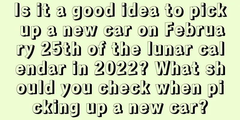 Is it a good idea to pick up a new car on February 25th of the lunar calendar in 2022? What should you check when picking up a new car?