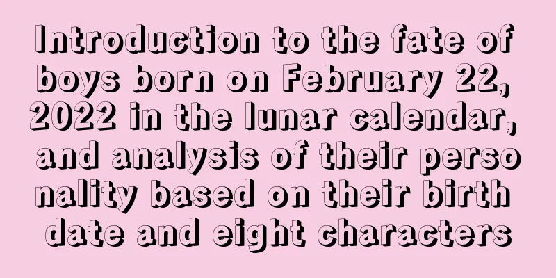 Introduction to the fate of boys born on February 22, 2022 in the lunar calendar, and analysis of their personality based on their birth date and eight characters