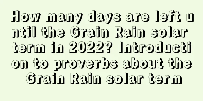 How many days are left until the Grain Rain solar term in 2022? Introduction to proverbs about the Grain Rain solar term