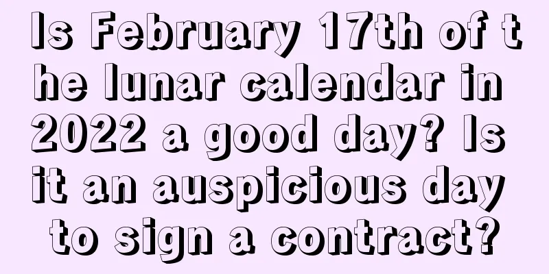 Is February 17th of the lunar calendar in 2022 a good day? Is it an auspicious day to sign a contract?