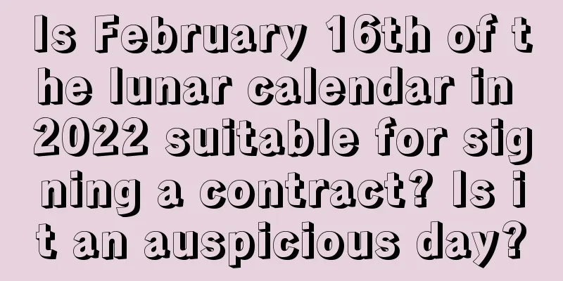 Is February 16th of the lunar calendar in 2022 suitable for signing a contract? Is it an auspicious day?
