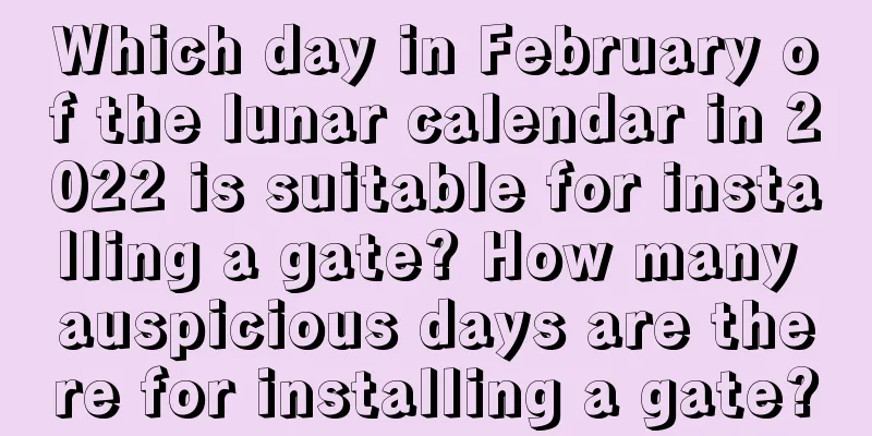 Which day in February of the lunar calendar in 2022 is suitable for installing a gate? How many auspicious days are there for installing a gate?