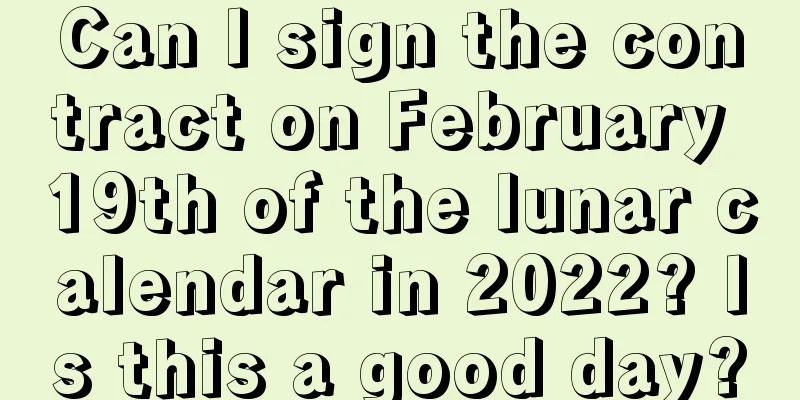Can I sign the contract on February 19th of the lunar calendar in 2022? Is this a good day?
