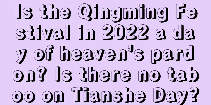 Is the Qingming Festival in 2022 a day of heaven’s pardon? Is there no taboo on Tianshe Day?