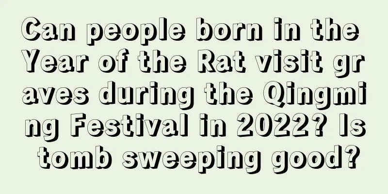 Can people born in the Year of the Rat visit graves during the Qingming Festival in 2022? Is tomb sweeping good?