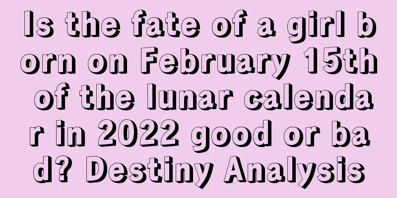 Is the fate of a girl born on February 15th of the lunar calendar in 2022 good or bad? Destiny Analysis
