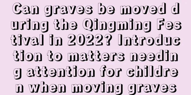 Can graves be moved during the Qingming Festival in 2022? Introduction to matters needing attention for children when moving graves