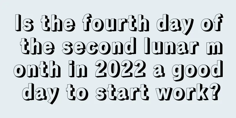 Is the fourth day of the second lunar month in 2022 a good day to start work?