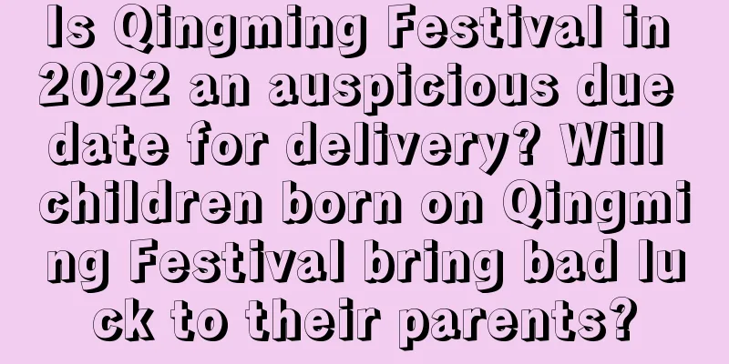 Is Qingming Festival in 2022 an auspicious due date for delivery? Will children born on Qingming Festival bring bad luck to their parents?
