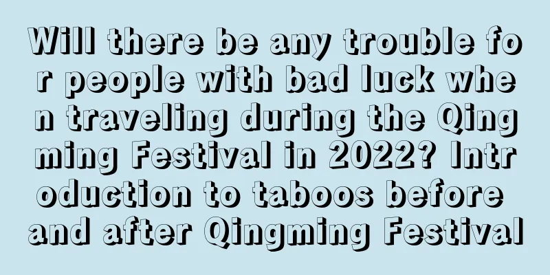 Will there be any trouble for people with bad luck when traveling during the Qingming Festival in 2022? Introduction to taboos before and after Qingming Festival