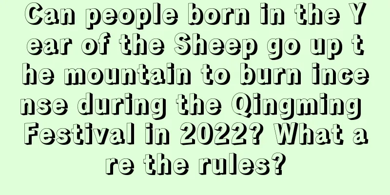 Can people born in the Year of the Sheep go up the mountain to burn incense during the Qingming Festival in 2022? What are the rules?