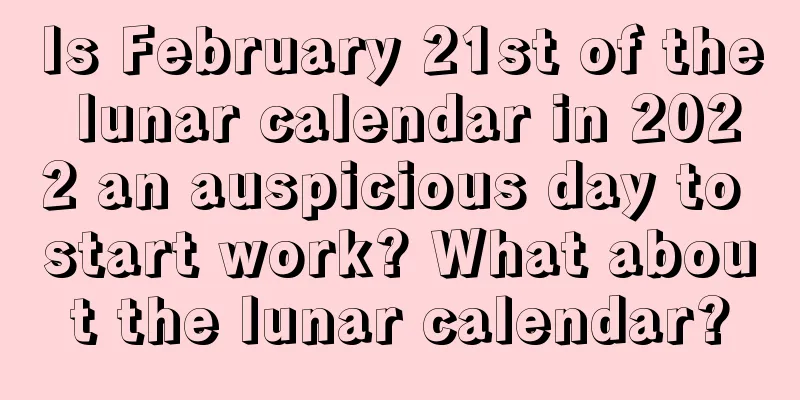 Is February 21st of the lunar calendar in 2022 an auspicious day to start work? What about the lunar calendar?