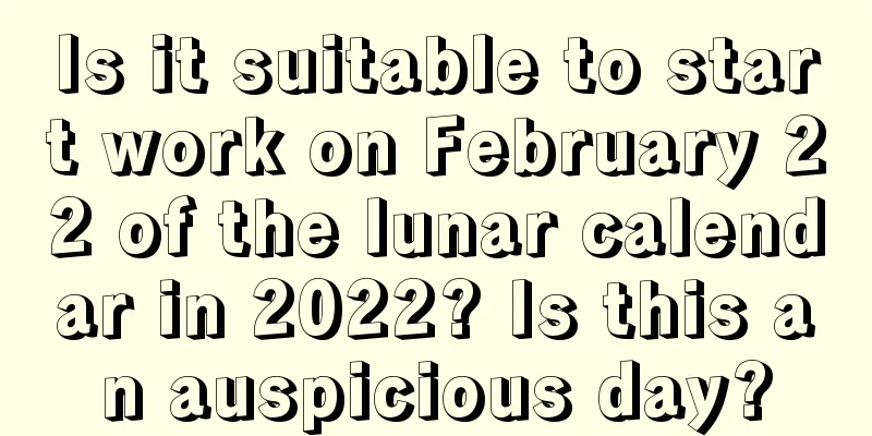 Is it suitable to start work on February 22 of the lunar calendar in 2022? Is this an auspicious day?