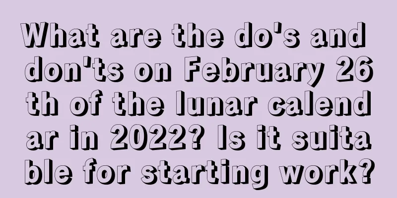 What are the do's and don'ts on February 26th of the lunar calendar in 2022? Is it suitable for starting work?