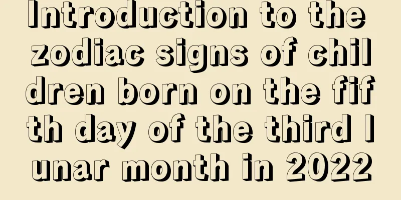 Introduction to the zodiac signs of children born on the fifth day of the third lunar month in 2022