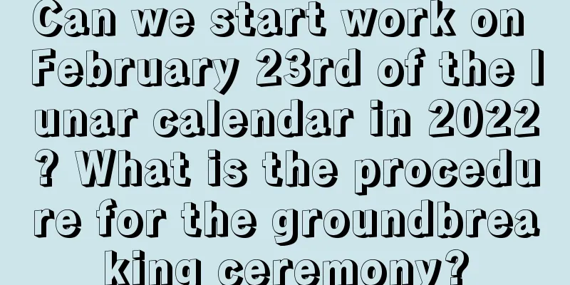 Can we start work on February 23rd of the lunar calendar in 2022? What is the procedure for the groundbreaking ceremony?