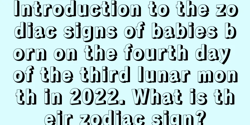 Introduction to the zodiac signs of babies born on the fourth day of the third lunar month in 2022. What is their zodiac sign?