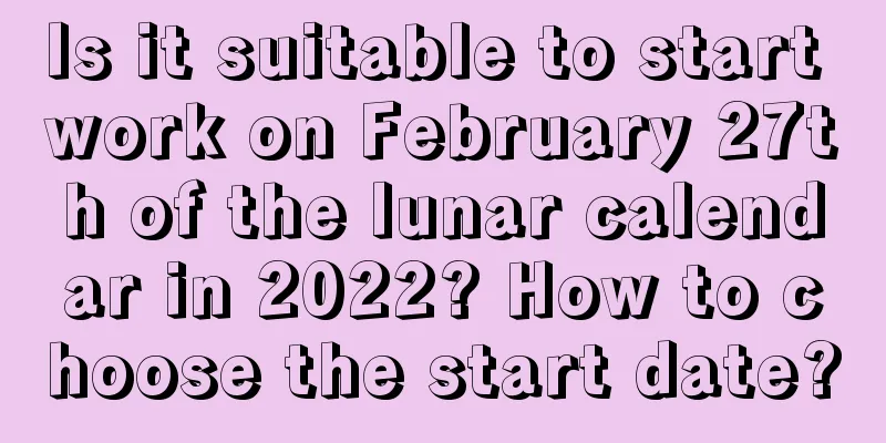 Is it suitable to start work on February 27th of the lunar calendar in 2022? How to choose the start date?
