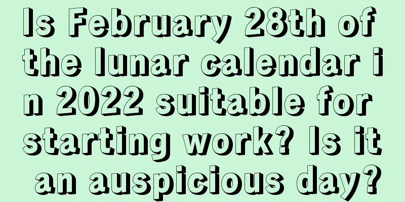 Is February 28th of the lunar calendar in 2022 suitable for starting work? Is it an auspicious day?