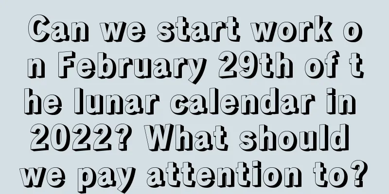 Can we start work on February 29th of the lunar calendar in 2022? What should we pay attention to?
