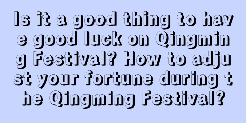 Is it a good thing to have good luck on Qingming Festival? How to adjust your fortune during the Qingming Festival?