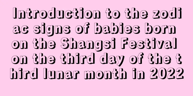 Introduction to the zodiac signs of babies born on the Shangsi Festival on the third day of the third lunar month in 2022