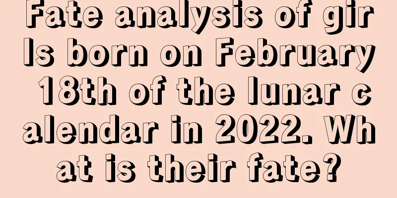 Fate analysis of girls born on February 18th of the lunar calendar in 2022. What is their fate?