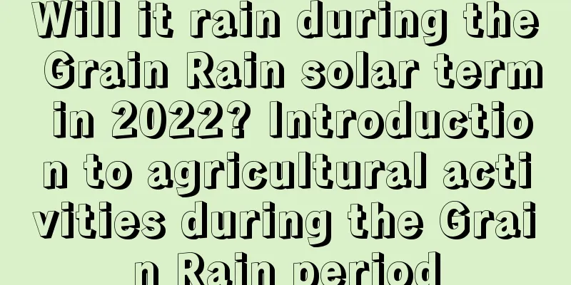 Will it rain during the Grain Rain solar term in 2022? Introduction to agricultural activities during the Grain Rain period