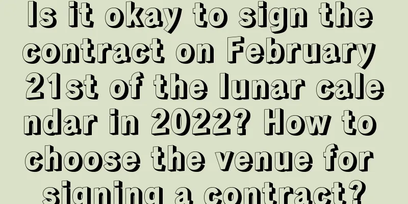 Is it okay to sign the contract on February 21st of the lunar calendar in 2022? How to choose the venue for signing a contract?