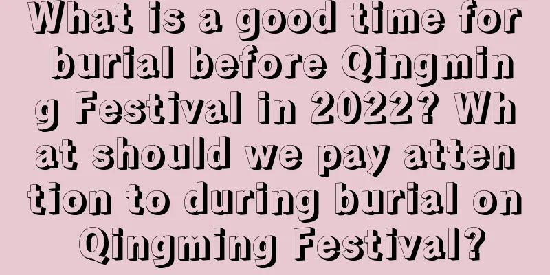 What is a good time for burial before Qingming Festival in 2022? What should we pay attention to during burial on Qingming Festival?