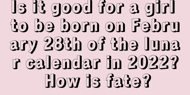 Is it good for a girl to be born on February 28th of the lunar calendar in 2022? How is fate?