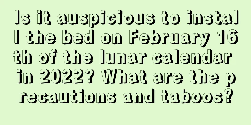 Is it auspicious to install the bed on February 16th of the lunar calendar in 2022? What are the precautions and taboos?