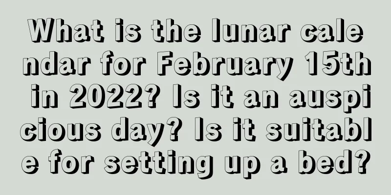 What is the lunar calendar for February 15th in 2022? Is it an auspicious day? Is it suitable for setting up a bed?