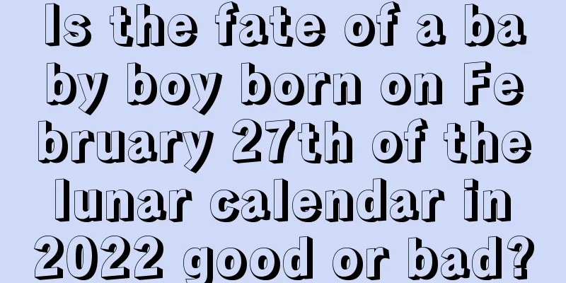 Is the fate of a baby boy born on February 27th of the lunar calendar in 2022 good or bad?