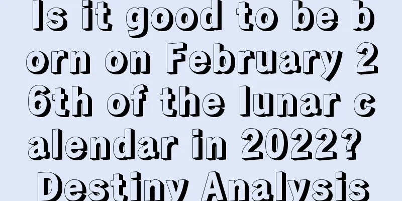 Is it good to be born on February 26th of the lunar calendar in 2022? Destiny Analysis