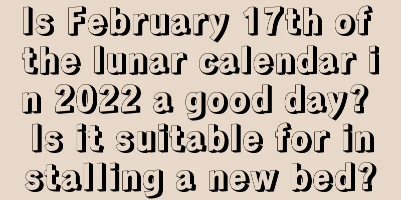 Is February 17th of the lunar calendar in 2022 a good day? Is it suitable for installing a new bed?