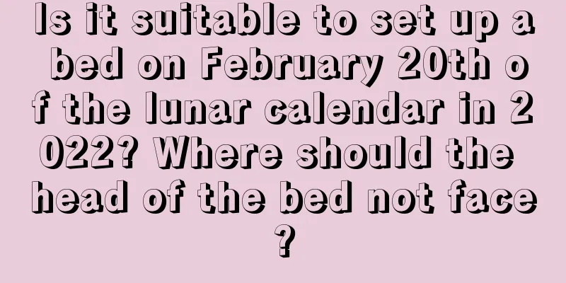 Is it suitable to set up a bed on February 20th of the lunar calendar in 2022? Where should the head of the bed not face?