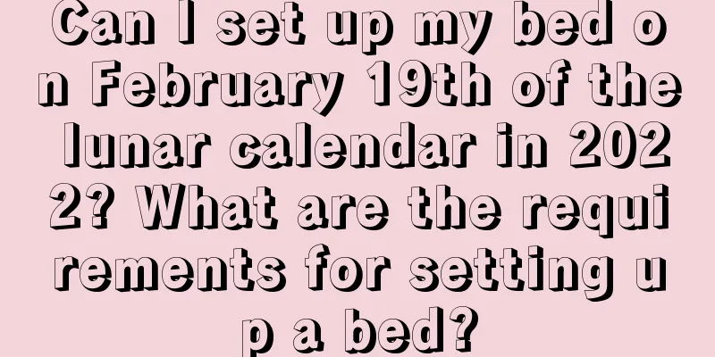 Can I set up my bed on February 19th of the lunar calendar in 2022? What are the requirements for setting up a bed?