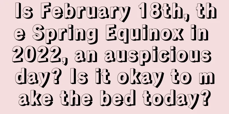 Is February 18th, the Spring Equinox in 2022, an auspicious day? Is it okay to make the bed today?