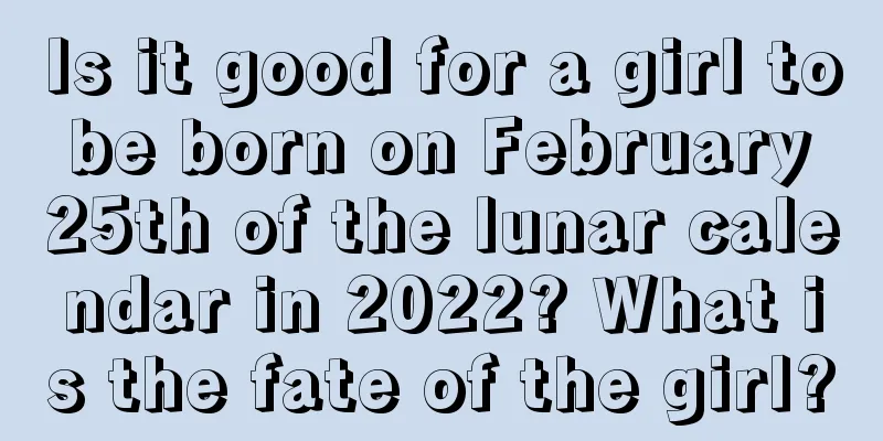 Is it good for a girl to be born on February 25th of the lunar calendar in 2022? What is the fate of the girl?