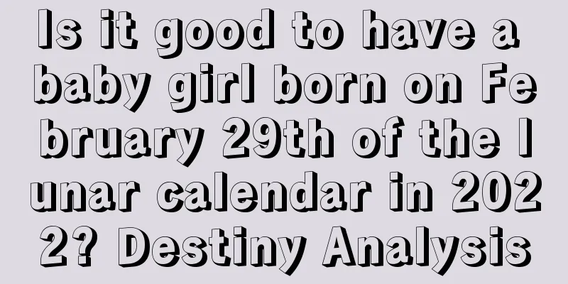 Is it good to have a baby girl born on February 29th of the lunar calendar in 2022? Destiny Analysis
