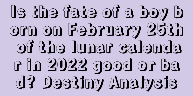 Is the fate of a boy born on February 25th of the lunar calendar in 2022 good or bad? Destiny Analysis