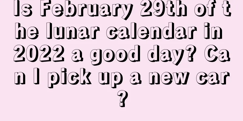 Is February 29th of the lunar calendar in 2022 a good day? Can I pick up a new car?