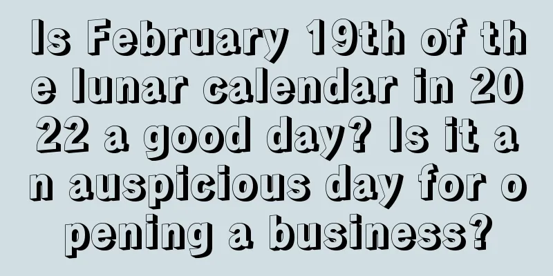 Is February 19th of the lunar calendar in 2022 a good day? Is it an auspicious day for opening a business?