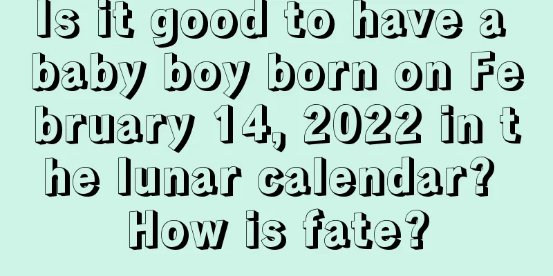 Is it good to have a baby boy born on February 14, 2022 in the lunar calendar? How is fate?