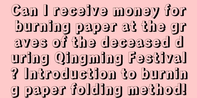 Can I receive money for burning paper at the graves of the deceased during Qingming Festival? Introduction to burning paper folding method!