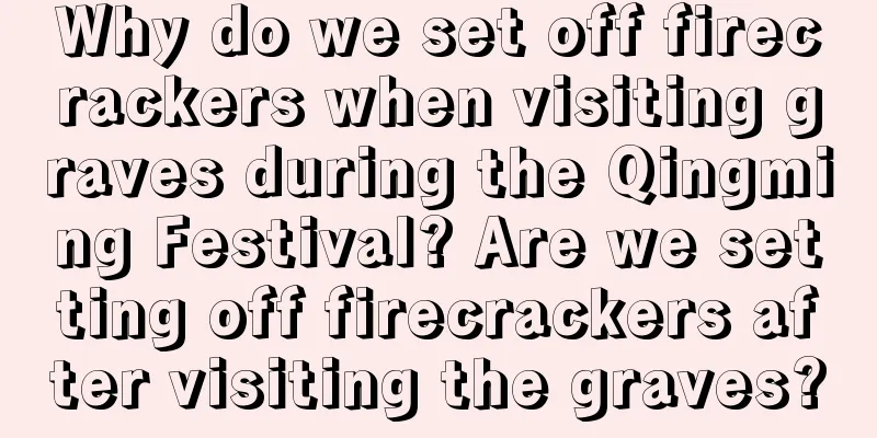 Why do we set off firecrackers when visiting graves during the Qingming Festival? Are we setting off firecrackers after visiting the graves?