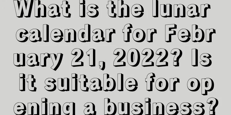 What is the lunar calendar for February 21, 2022? Is it suitable for opening a business?