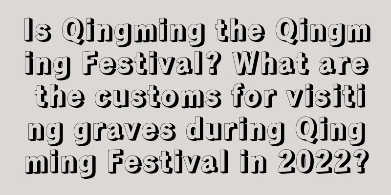 Is Qingming the Qingming Festival? What are the customs for visiting graves during Qingming Festival in 2022?