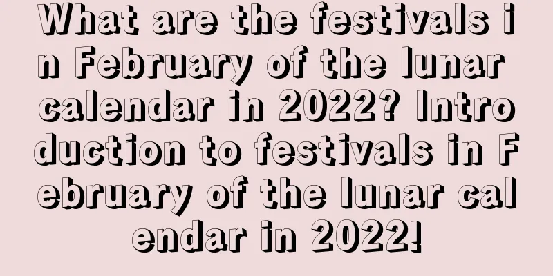 What are the festivals in February of the lunar calendar in 2022? Introduction to festivals in February of the lunar calendar in 2022!